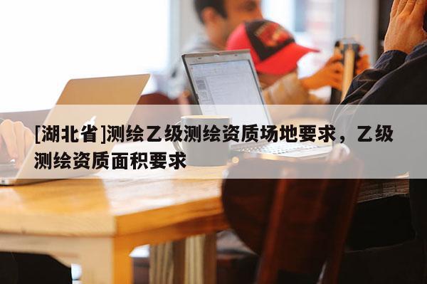 [湖北省]測繪乙級測繪資質場地要求，乙級測繪資質面積要求