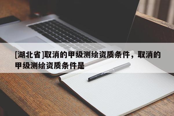 [湖北省]取消的甲級測繪資質條件，取消的甲級測繪資質條件是