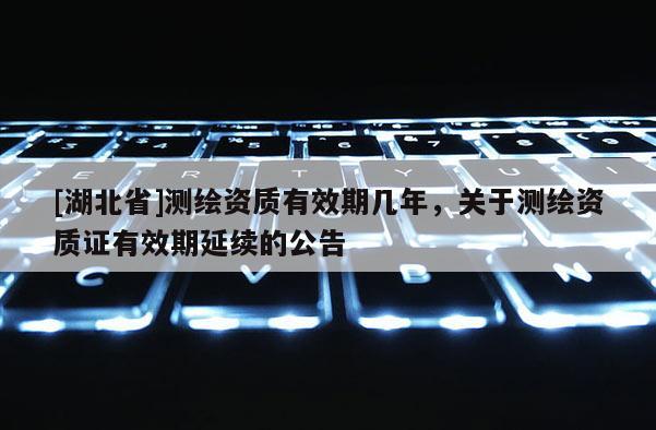 [湖北省]測繪資質有效期幾年，關于測繪資質證有效期延續的公告