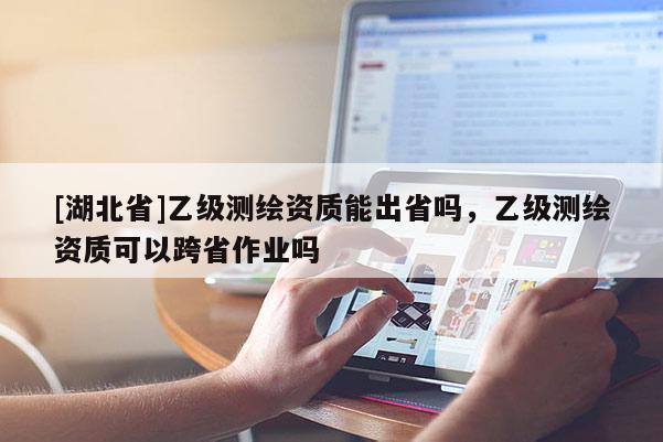 [湖北省]乙級測繪資質(zhì)能出省嗎，乙級測繪資質(zhì)可以跨省作業(yè)嗎