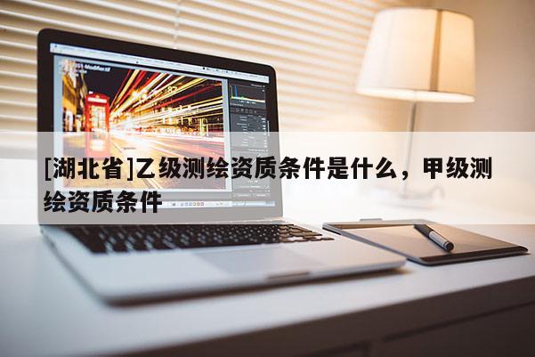 [湖北省]乙級測繪資質(zhì)條件是什么，甲級測繪資質(zhì)條件