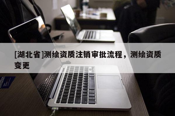 [湖北省]測繪資質(zhì)注銷審批流程，測繪資質(zhì)變更