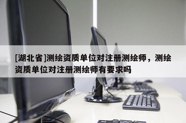 [湖北省]測(cè)繪資質(zhì)單位對(duì)注冊(cè)測(cè)繪師，測(cè)繪資質(zhì)單位對(duì)注冊(cè)測(cè)繪師有要求嗎