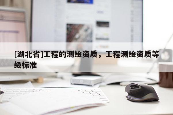 [湖北省]工程的測繪資質，工程測繪資質等級標準