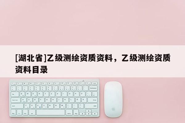[湖北省]乙級測繪資質資料，乙級測繪資質資料目錄