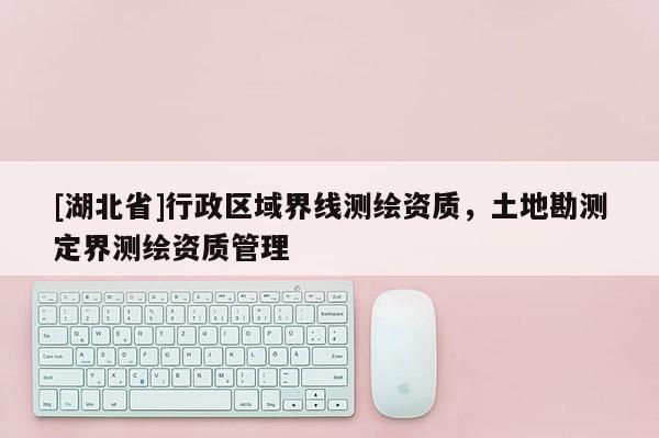 [湖北省]行政區域界線測繪資質，土地勘測定界測繪資質管理