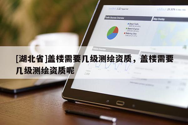 [湖北省]蓋樓需要幾級測繪資質，蓋樓需要幾級測繪資質呢