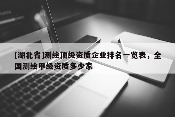 [湖北省]測繪頂級資質企業排名一覽表，全國測繪甲級資質多少家