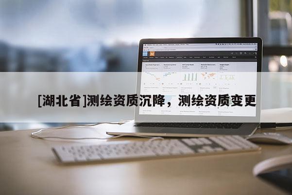 [湖北省]測繪資質沉降，測繪資質變更