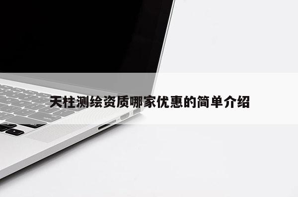 天柱測繪資質(zhì)哪家優(yōu)惠的簡單介紹