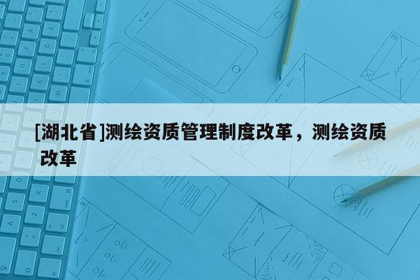 [湖北省]測繪資質管理制度改革，測繪資質 改革