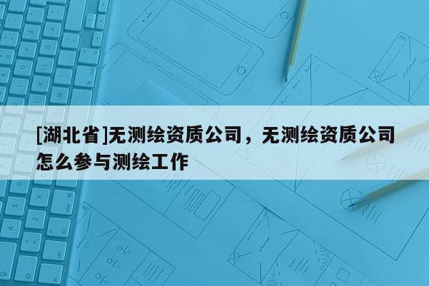 [湖北省]無測繪資質公司，無測繪資質公司怎么參與測繪工作