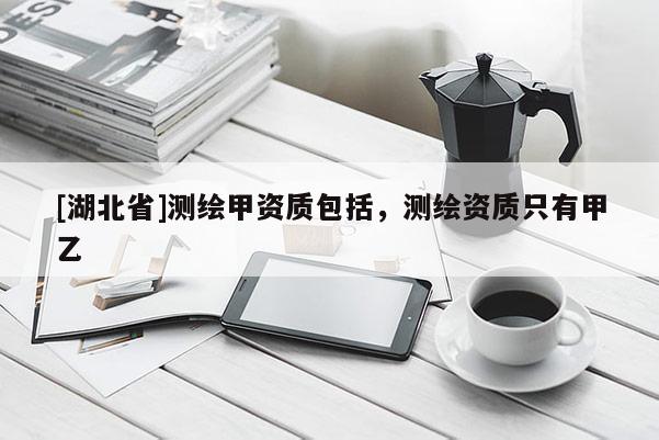 [湖北省]測繪甲資質包括，測繪資質只有甲乙
