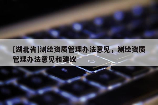 [湖北省]測繪資質管理辦法意見，測繪資質管理辦法意見和建議