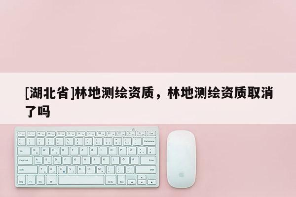 [湖北省]林地測繪資質，林地測繪資質取消了嗎