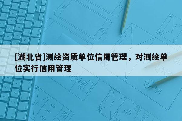 [湖北省]測繪資質單位信用管理，對測繪單位實行信用管理
