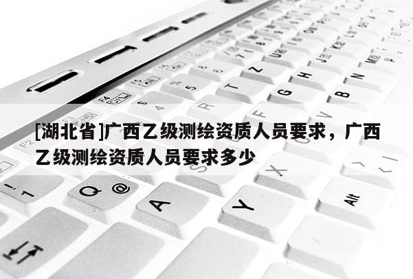 [湖北省]廣西乙級測繪資質人員要求，廣西乙級測繪資質人員要求多少