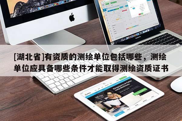 [湖北省]有資質的測繪單位包括哪些，測繪單位應具備哪些條件才能取得測繪資質證書