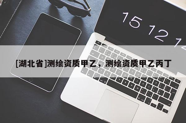 [湖北省]測繪資質甲乙，測繪資質甲乙丙丁