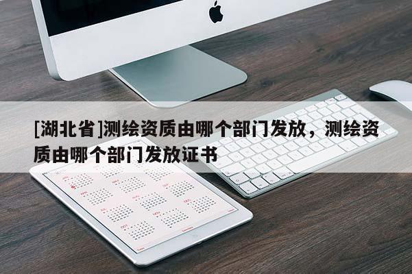 [湖北省]測繪資質(zhì)由哪個部門發(fā)放，測繪資質(zhì)由哪個部門發(fā)放證書