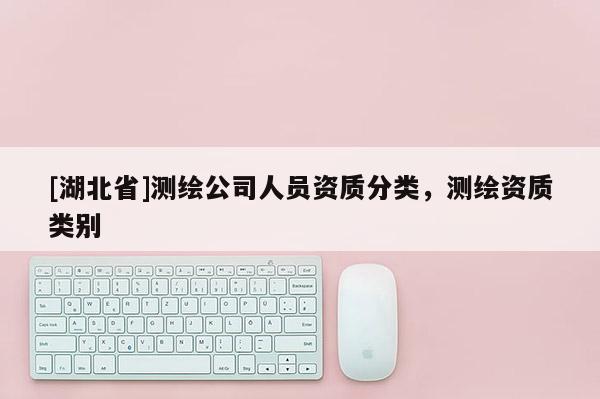 [湖北省]測繪公司人員資質分類，測繪資質類別