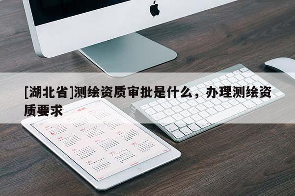 [湖北省]測繪資質審批是什么，辦理測繪資質要求