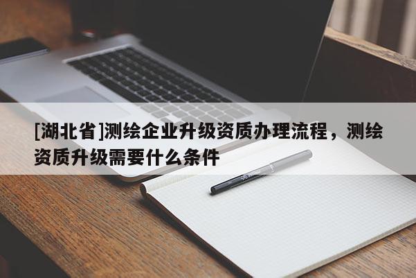 [湖北省]測繪企業(yè)升級資質(zhì)辦理流程，測繪資質(zhì)升級需要什么條件
