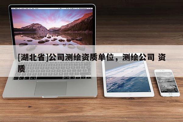 [湖北省]公司測繪資質單位，測繪公司 資質