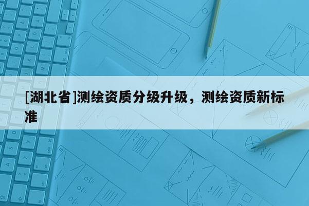 [湖北省]測繪資質分級升級，測繪資質新標準