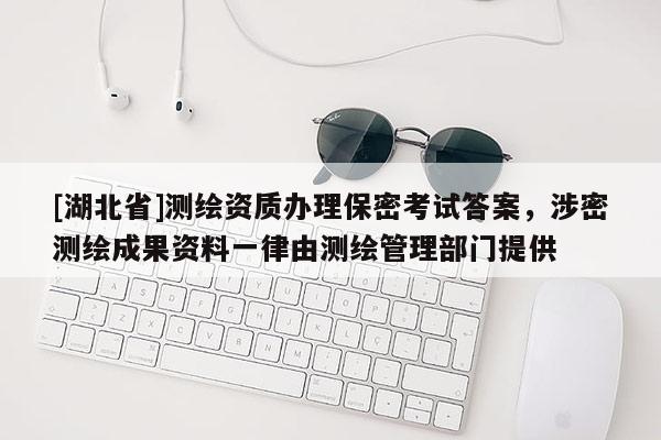 [湖北省]測繪資質辦理保密考試答案，涉密測繪成果資料一律由測繪管理部門提供