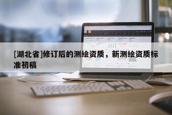 [湖北省]修訂后的測繪資質(zhì)，新測繪資質(zhì)標(biāo)準(zhǔn)初稿
