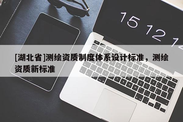 [湖北省]測(cè)繪資質(zhì)制度體系設(shè)計(jì)標(biāo)準(zhǔn)，測(cè)繪資質(zhì)新標(biāo)準(zhǔn)