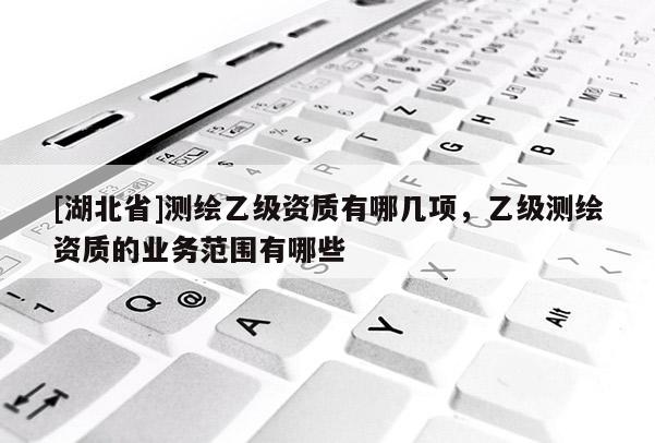[湖北省]測繪乙級資質有哪幾項，乙級測繪資質的業務范圍有哪些