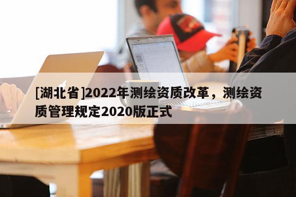 [湖北省]2022年測(cè)繪資質(zhì)改革，測(cè)繪資質(zhì)管理規(guī)定2020版正式