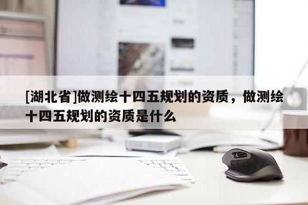 [湖北省]做測繪十四五規劃的資質，做測繪十四五規劃的資質是什么
