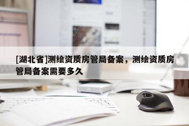 [湖北省]測繪資質房管局備案，測繪資質房管局備案需要多久