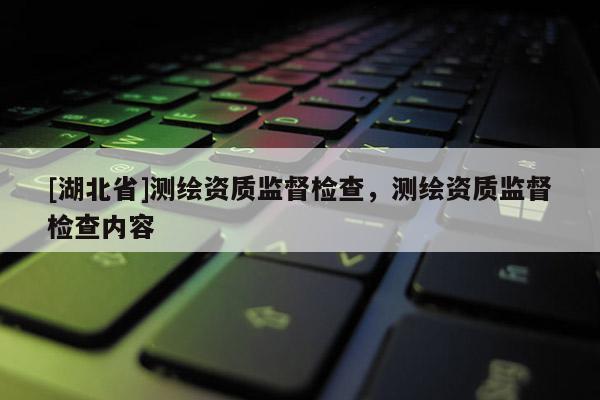 [湖北省]測繪資質監督檢查，測繪資質監督檢查內容