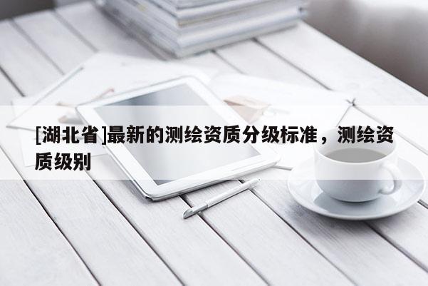 [湖北省]最新的測繪資質分級標準，測繪資質級別