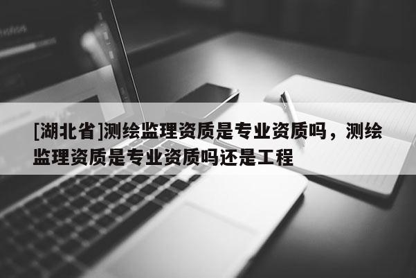 [湖北省]測繪監理資質是專業資質嗎，測繪監理資質是專業資質嗎還是工程