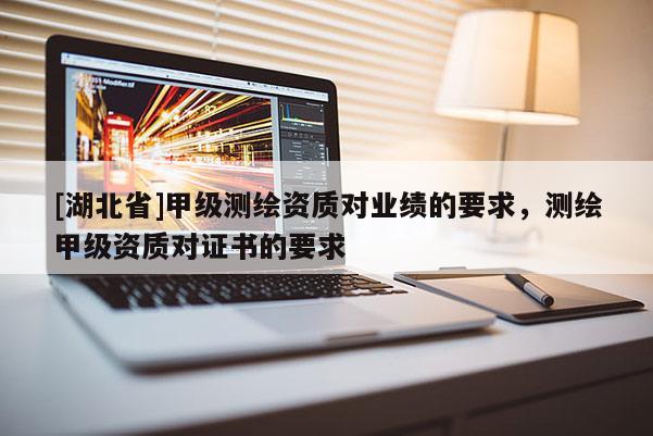 [湖北省]甲級(jí)測(cè)繪資質(zhì)對(duì)業(yè)績(jī)的要求，測(cè)繪甲級(jí)資質(zhì)對(duì)證書的要求