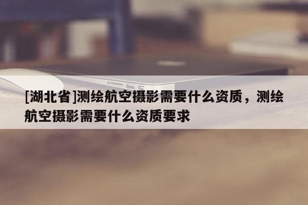 [湖北省]測繪航空攝影需要什么資質，測繪航空攝影需要什么資質要求