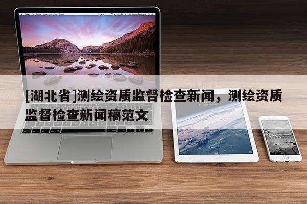 [湖北省]測繪資質監督檢查新聞，測繪資質監督檢查新聞稿范文