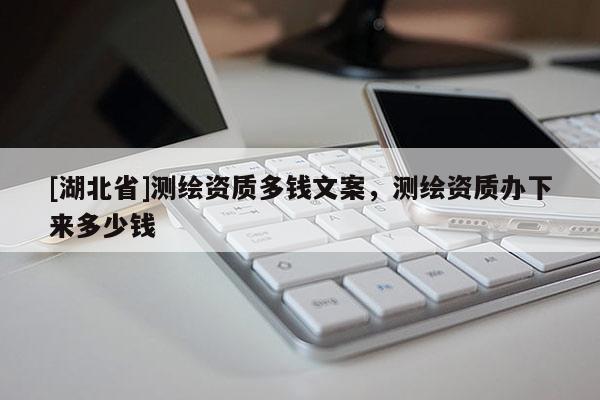 [湖北省]測繪資質多錢文案，測繪資質辦下來多少錢