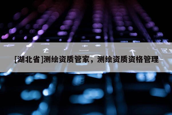 [湖北省]測繪資質管家，測繪資質資格管理