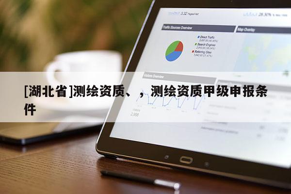 [湖北省]測繪資質、，測繪資質甲級申報條件