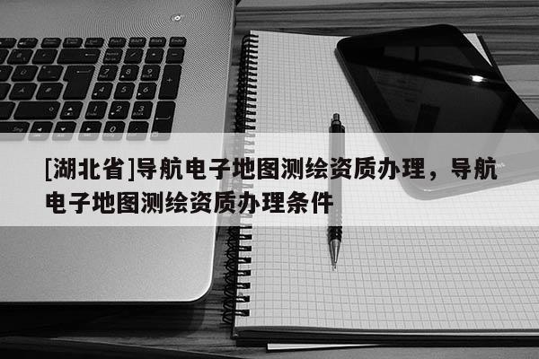 [湖北省]導航電子地圖測繪資質辦理，導航電子地圖測繪資質辦理條件