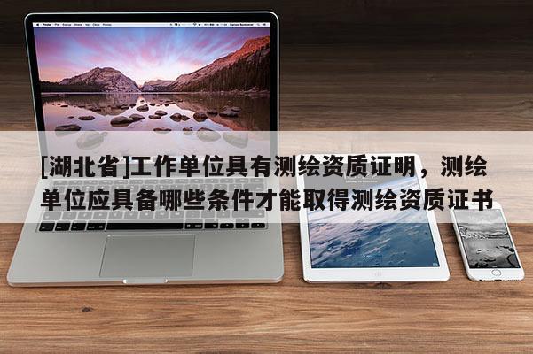 [湖北省]工作單位具有測繪資質證明，測繪單位應具備哪些條件才能取得測繪資質證書