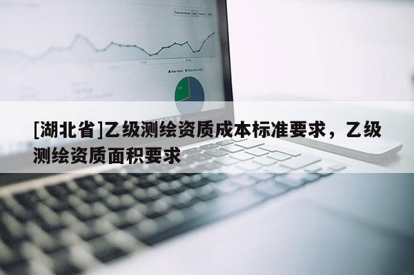 [湖北省]乙級(jí)測繪資質(zhì)成本標(biāo)準(zhǔn)要求，乙級(jí)測繪資質(zhì)面積要求