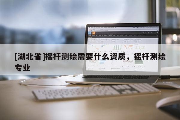 [湖北省]搖桿測繪需要什么資質，搖桿測繪專業