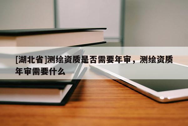 [湖北省]測繪資質是否需要年審，測繪資質年審需要什么